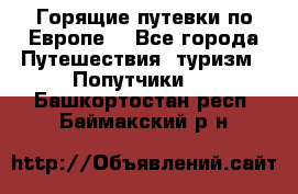 Горящие путевки по Европе! - Все города Путешествия, туризм » Попутчики   . Башкортостан респ.,Баймакский р-н